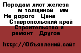 Породам лист железа 1.8*1.8 м.толщиной 20мм. Не дорого › Цена ­ 15 000 - Ставропольский край Строительство и ремонт » Другое   